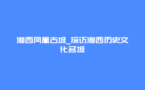 湘西凤凰古城_探访湘西历史文化名城