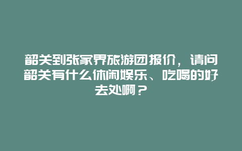 韶关到张家界旅游团报价，请问韶关有什么休闲娱乐、吃喝的好去处啊？