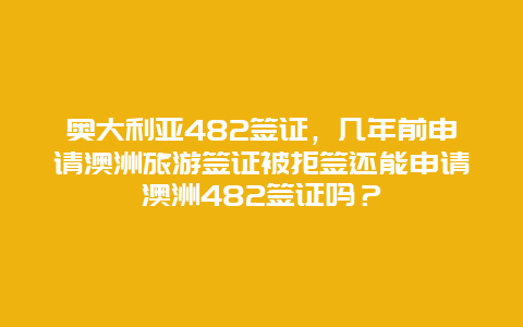 奥大利亚482签证，几年前申请澳洲旅游签证被拒签还能申请澳洲482签证吗？