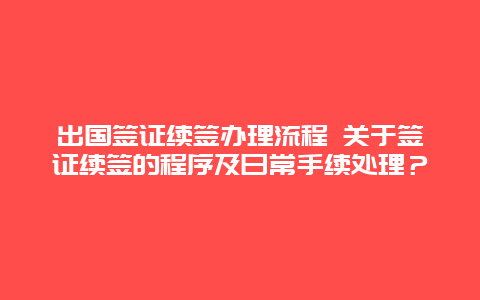 出国签证续签办理流程 关于签证续签的程序及日常手续处理？