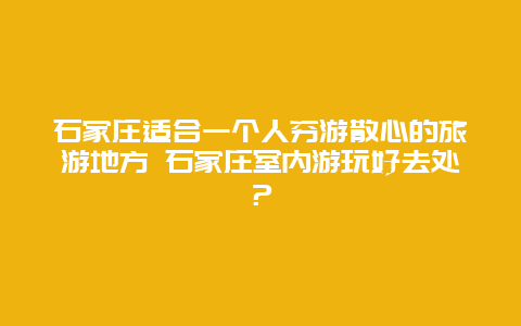 石家庄适合一个人穷游散心的旅游地方 石家庄室内游玩好去处？