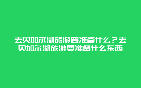 去贝加尔湖旅游要准备什么？去贝加尔湖旅游要准备什么东西