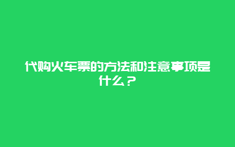 代购火车票的方法和注意事项是什么？