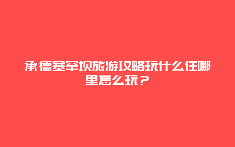 承德塞罕坝旅游攻略玩什么住哪里怎么玩？