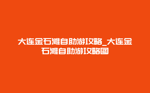 大连金石滩自助游攻略_大连金石滩自助游攻略图