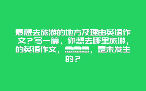 最想去旅游的地方及理由英语作文？写一篇，你想去哪里旅游，的英语作文，急急急，是未发生的？