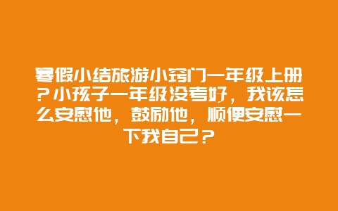 寒假小结旅游小窍门一年级上册？小孩子一年级没考好，我该怎么安慰他，鼓励他，顺便安慰一下我自己？