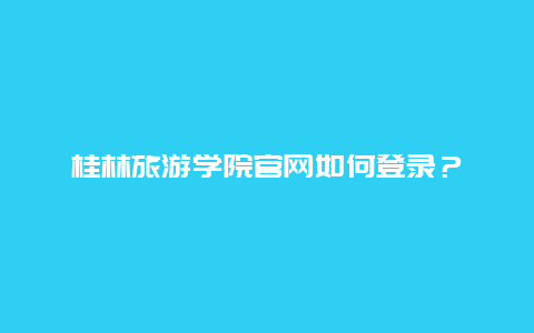 桂林旅游学院官网如何登录？