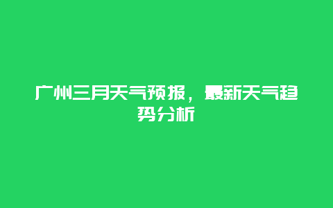 广州三月天气预报，最新天气趋势分析