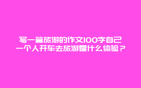 写一篇旅游的作文100字自己一个人开车去旅游是什么体验？