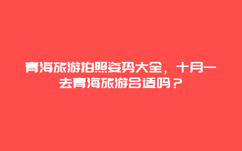 青海旅游拍照姿势大全，十月一去青海旅游合适吗？