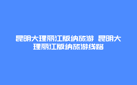 昆明大理丽江版纳旅游 昆明大理丽江版纳旅游线路