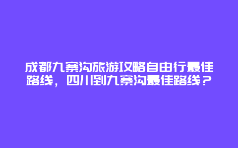 成都九寨沟旅游攻略自由行最佳路线，四川到九寨沟最佳路线？