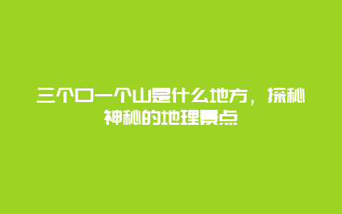 三个口一个山是什么地方，探秘神秘的地理景点