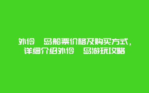 外伶仃岛船票价格及购买方式，详细介绍外伶仃岛游玩攻略