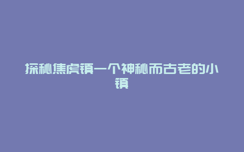 探秘焦虎镇一个神秘而古老的小镇