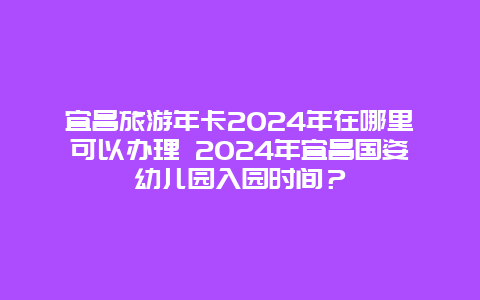 宜昌旅游年卡2024年在哪里可以办理 2024年宜昌国姿幼儿园入园时间？