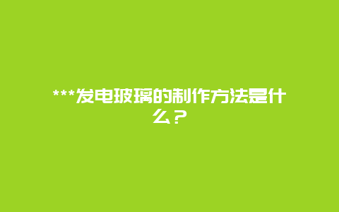 ***发电玻璃的制作方法是什么？