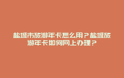 盐城市旅游年卡怎么用？盐城旅游年卡如何网上办理？