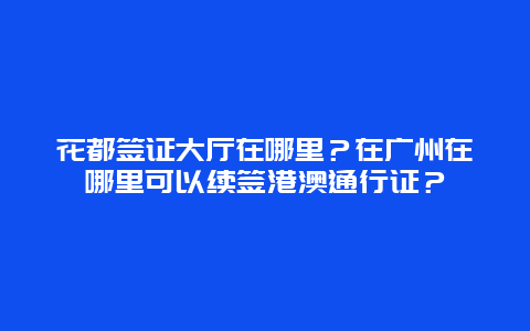 花都签证大厅在哪里？在广州在哪里可以续签港澳通行证？