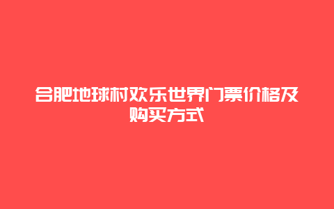 合肥地球村欢乐世界门票价格及购买方式