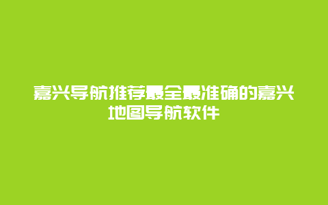 嘉兴导航推荐最全最准确的嘉兴地图导航软件