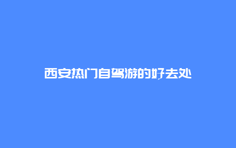 西安热门自驾游的好去处