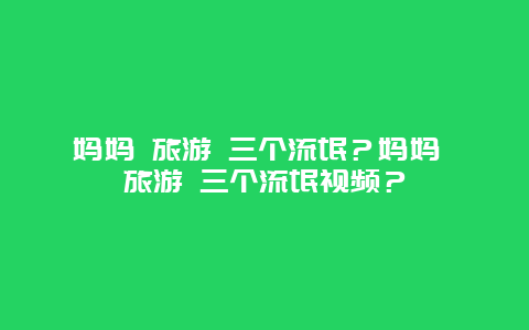 妈妈 旅游 三个流氓？妈妈 旅游 三个流氓视频？