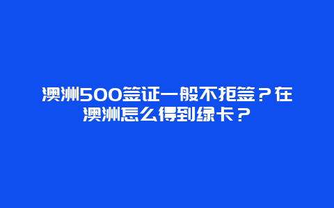 澳洲500签证一般不拒签？在澳洲怎么得到绿卡？