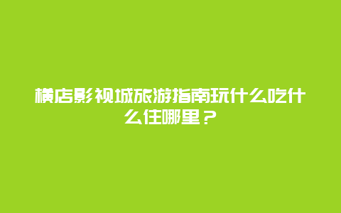 横店影视城旅游指南玩什么吃什么住哪里？