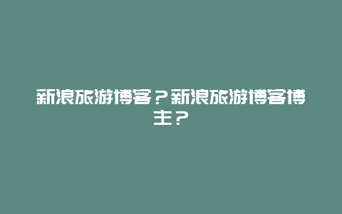 新浪旅游博客？新浪旅游博客博主？