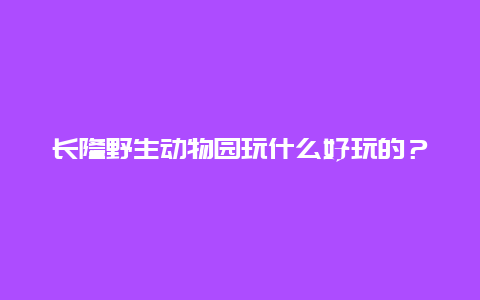 长隆野生动物园玩什么好玩的？