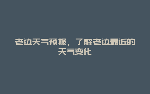 老边天气预报，了解老边最近的天气变化