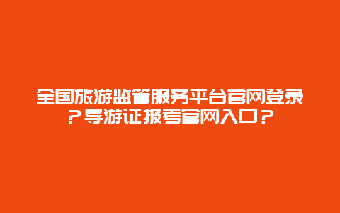 全国旅游监管服务平台官网登录？导游证报考官网入口？