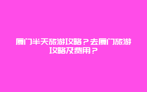 厦门半天旅游攻略？去厦门旅游攻略及费用？