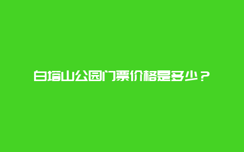 白塔山公园门票价格是多少？