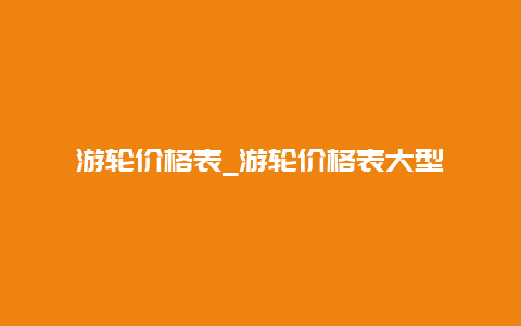 游轮价格表_游轮价格表大型