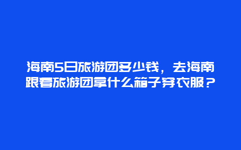 海南5日旅游团多少钱，去海南跟着旅游团拿什么箱子穿衣服？