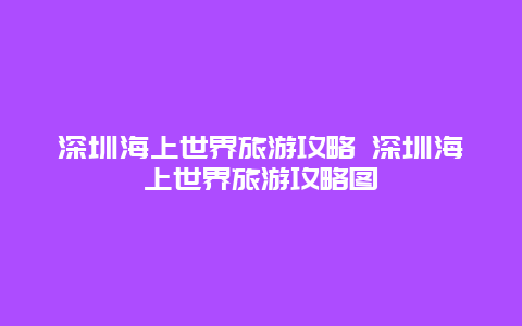 深圳海上世界旅游攻略 深圳海上世界旅游攻略图