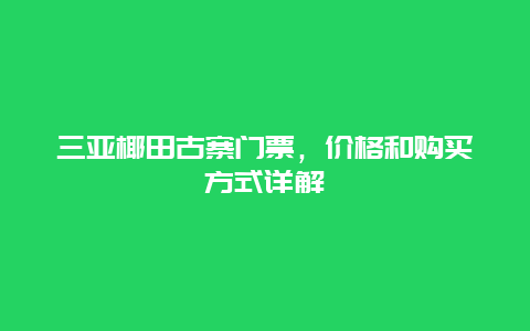 三亚椰田古寨门票，价格和购买方式详解