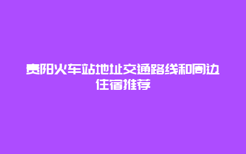 贵阳火车站地址交通路线和周边住宿推荐