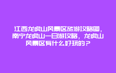 江西龙虎山风景区旅游攻略图，南宁龙虎山一日游攻略，龙虎山风景区有什么好玩的？