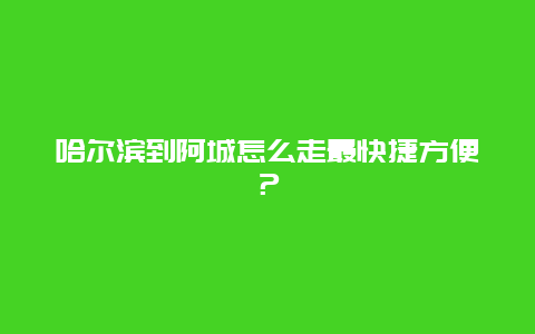 哈尔滨到阿城怎么走最快捷方便？