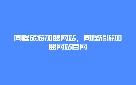 同程旅游加盟网站，同程旅游加盟网站官网