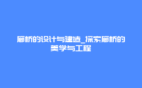 廊桥的设计与建造_探索廊桥的美学与工程