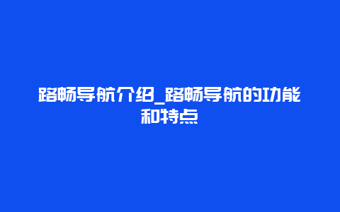 路畅导航介绍_路畅导航的功能和特点