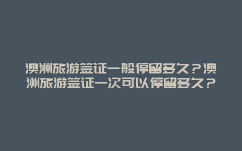 澳洲旅游签证一般停留多久？澳洲旅游签证一次可以停留多久？