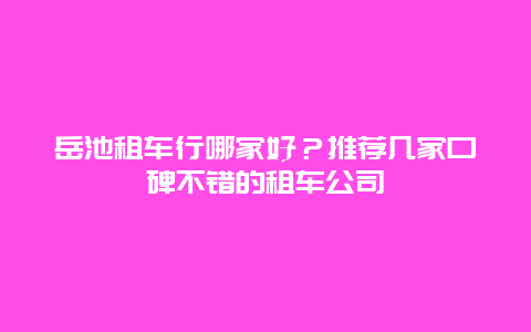 岳池租车行哪家好？推荐几家口碑不错的租车公司