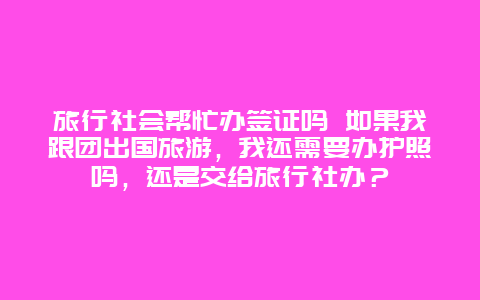 旅行社会帮忙办签证吗 如果我跟团出国旅游，我还需要办护照吗，还是交给旅行社办？