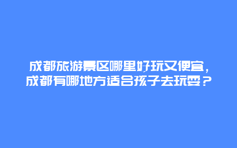 成都旅游景区哪里好玩又便宜，成都有哪地方适合孩子去玩耍？